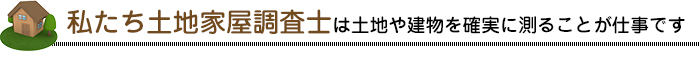 私たち土地家屋調査士は土地や建物を確実に測ることが仕事です